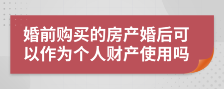 婚前购买的房产婚后可以作为个人财产使用吗