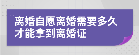 离婚自愿离婚需要多久才能拿到离婚证