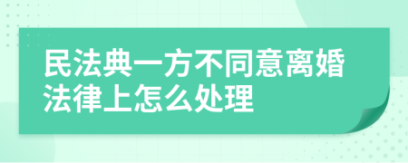 民法典一方不同意离婚法律上怎么处理