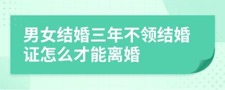 男女结婚三年不领结婚证怎么才能离婚