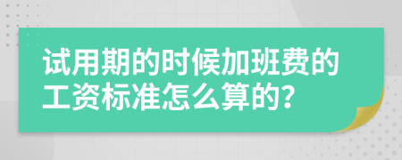 试用期的时候加班费的工资标准怎么算的？