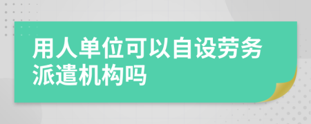 用人单位可以自设劳务派遣机构吗