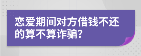 恋爱期间对方借钱不还的算不算诈骗？