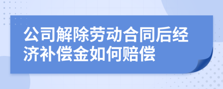 公司解除劳动合同后经济补偿金如何赔偿