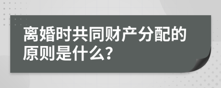 离婚时共同财产分配的原则是什么？