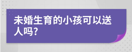 未婚生育的小孩可以送人吗?