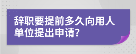 辞职要提前多久向用人单位提出申请？