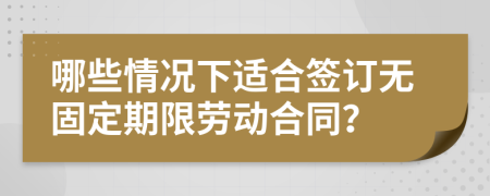 哪些情况下适合签订无固定期限劳动合同？