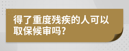 得了重度残疾的人可以取保候审吗?