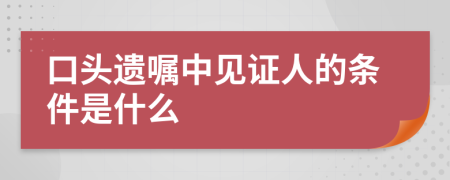 口头遗嘱中见证人的条件是什么