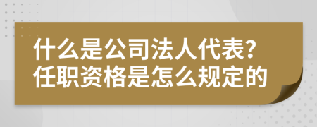 什么是公司法人代表？任职资格是怎么规定的