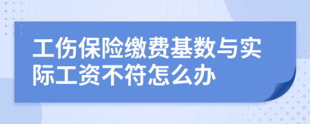 工伤保险缴费基数与实际工资不符怎么办