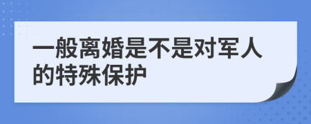 一般离婚是不是对军人的特殊保护