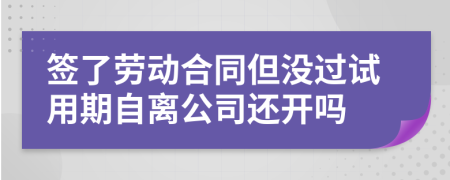 签了劳动合同但没过试用期自离公司还开吗