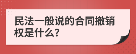 民法一般说的合同撤销权是什么？