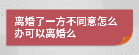 离婚了一方不同意怎么办可以离婚么