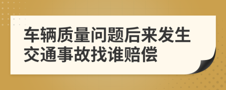 车辆质量问题后来发生交通事故找谁赔偿