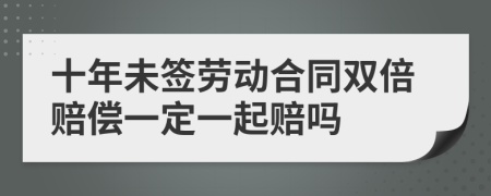 十年未签劳动合同双倍赔偿一定一起赔吗