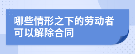 哪些情形之下的劳动者可以解除合同