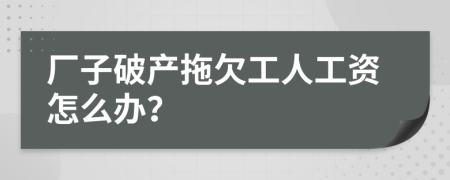 厂子破产拖欠工人工资怎么办？