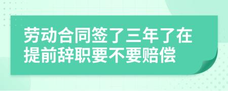 劳动合同签了三年了在提前辞职要不要赔偿