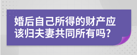 婚后自己所得的财产应该归夫妻共同所有吗?