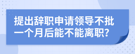 提出辞职申请领导不批一个月后能不能离职？