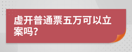 虚开普通票五万可以立案吗？