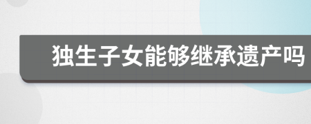 独生子女能够继承遗产吗