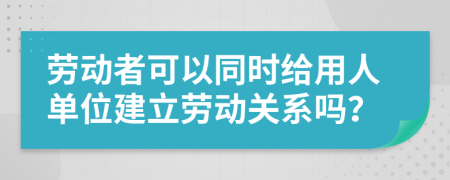劳动者可以同时给用人单位建立劳动关系吗？