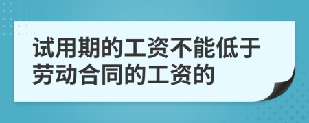 试用期的工资不能低于劳动合同的工资的