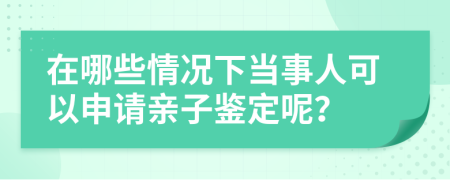 在哪些情况下当事人可以申请亲子鉴定呢？