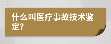 什么叫医疗事故技术鉴定？