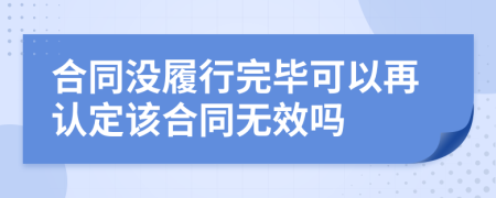 合同没履行完毕可以再认定该合同无效吗