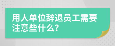 用人单位辞退员工需要注意些什么？