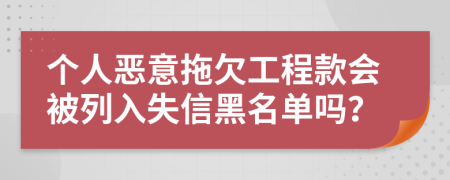 个人恶意拖欠工程款会被列入失信黑名单吗？