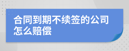 合同到期不续签的公司怎么赔偿