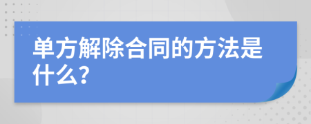 单方解除合同的方法是什么？