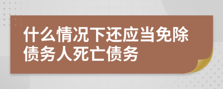 什么情况下还应当免除债务人死亡债务