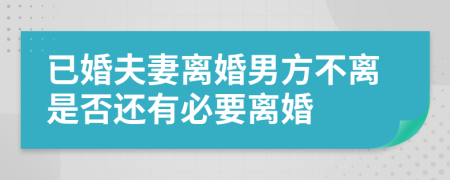 已婚夫妻离婚男方不离是否还有必要离婚