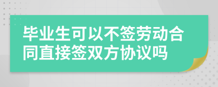 毕业生可以不签劳动合同直接签双方协议吗