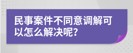 民事案件不同意调解可以怎么解决呢？