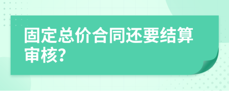 固定总价合同还要结算审核？