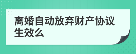 离婚自动放弃财产协议生效么