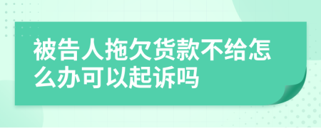 被告人拖欠货款不给怎么办可以起诉吗