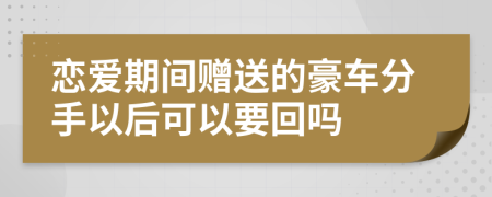 恋爱期间赠送的豪车分手以后可以要回吗