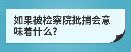 如果被检察院批捕会意味着什么?