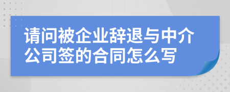 请问被企业辞退与中介公司签的合同怎么写