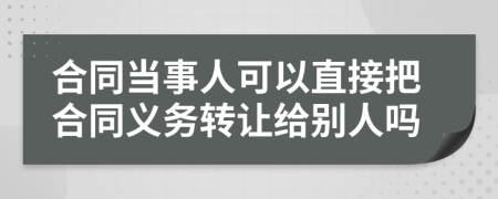 合同当事人可以直接把合同义务转让给别人吗