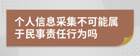 个人信息采集不可能属于民事责任行为吗